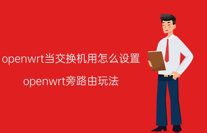 openwrt当交换机用怎么设置 openwrt旁路由玩法？